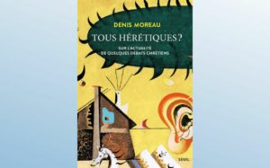 TOUS HÉRÉTIQUES ? - SUR L’ACTUALITÉ DE QUELQUES DÉBATS CHRÉTIENS